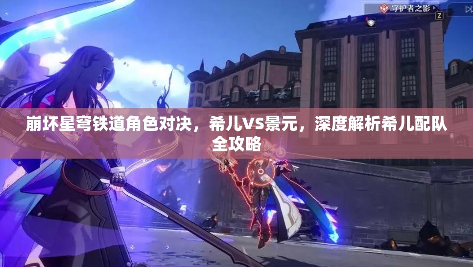 崩壞星穹鐵道角色對決，希兒VS景元，深度解析希兒配隊(duì)全攻略