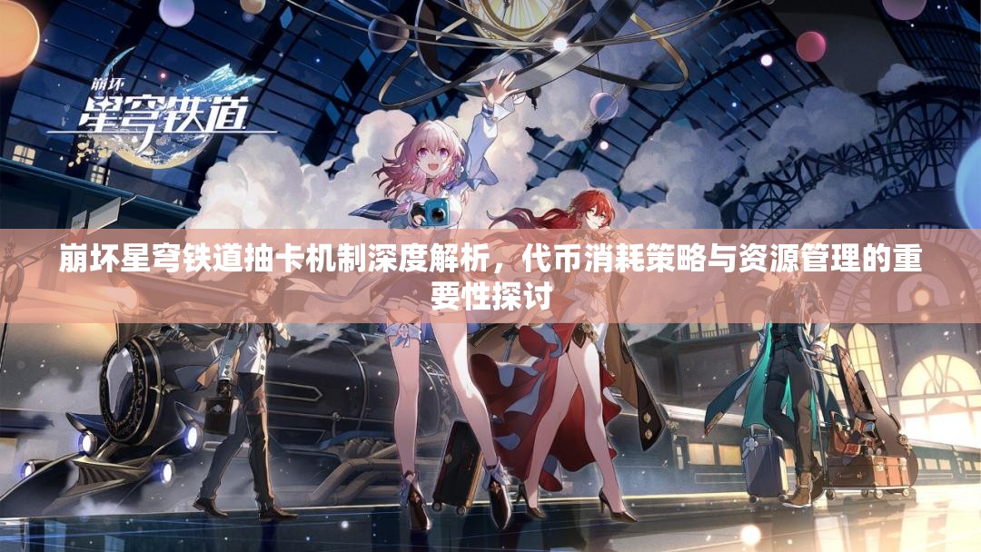 崩壞星穹鐵道抽卡機制深度解析，代幣消耗策略與資源管理的重要性探討