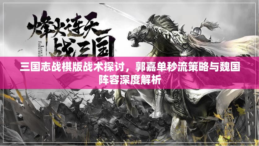 三國志戰(zhàn)棋版戰(zhàn)術(shù)探討，郭嘉單秒流策略與魏國陣容深度解析