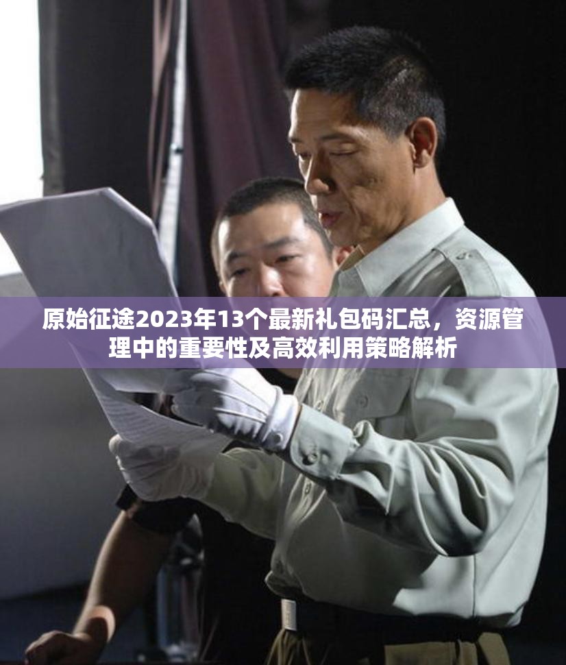 原始征途2023年13個(gè)最新禮包碼匯總，資源管理中的重要性及高效利用策略解析