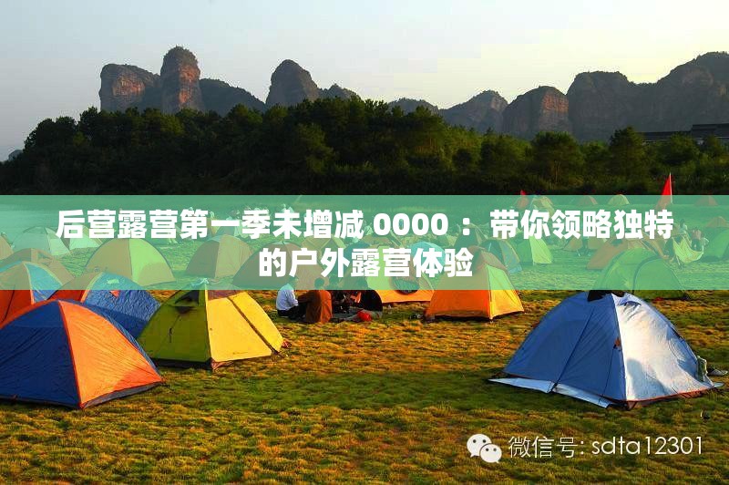 后營露營第一季未增減 0000 ：帶你領(lǐng)略獨特的戶外露營體驗