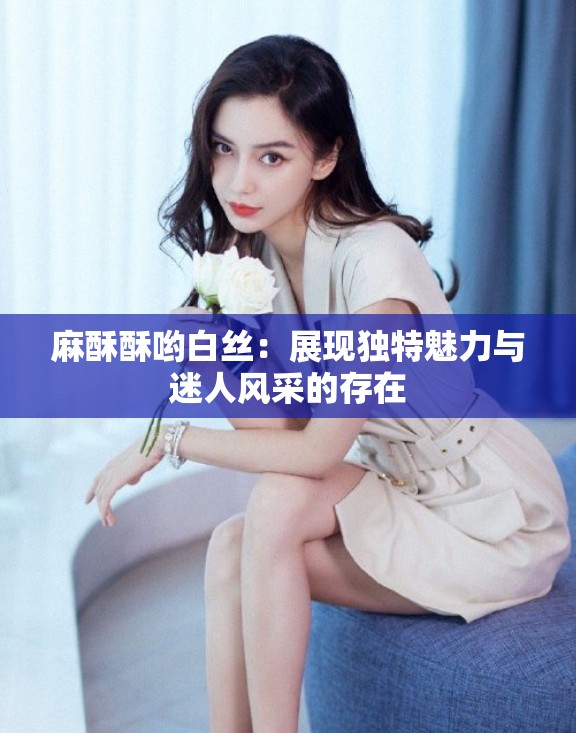 麻酥酥喲白絲：展現(xiàn)獨特魅力與迷人風(fēng)采的存在