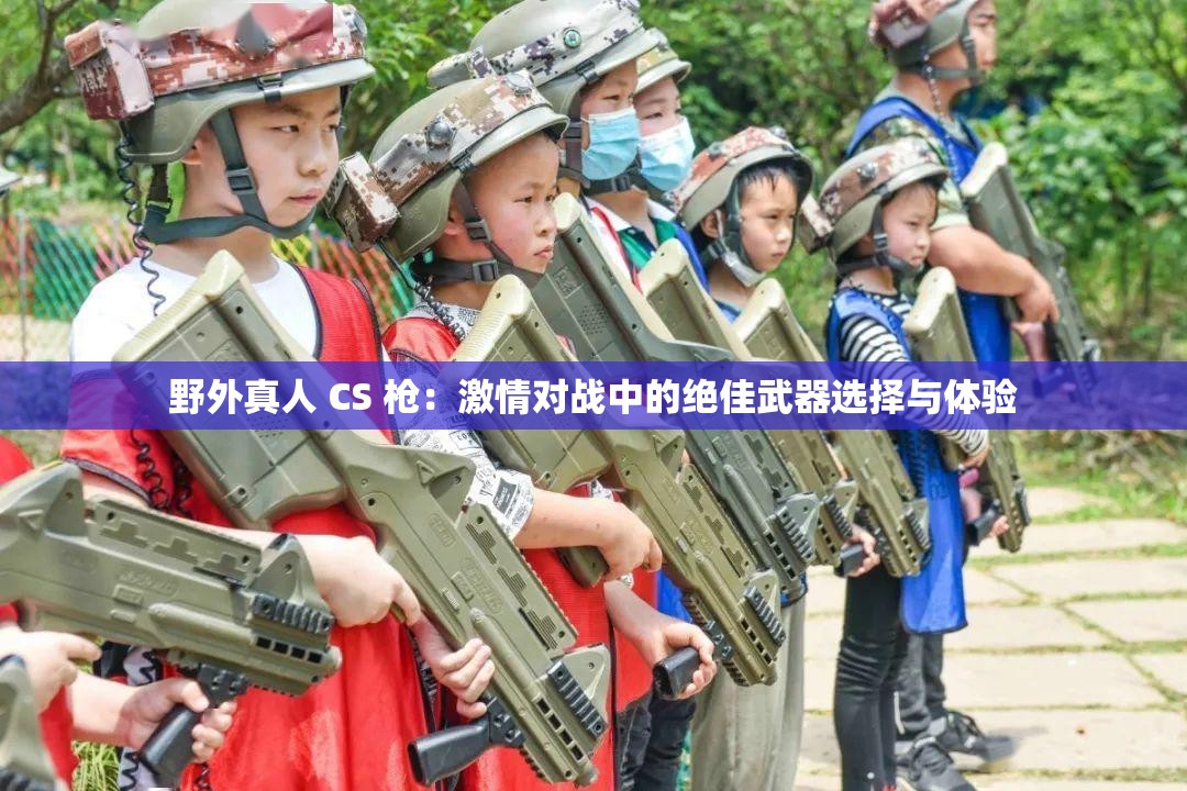 野外真人 CS 槍：激情對戰(zhàn)中的絕佳武器選擇與體驗