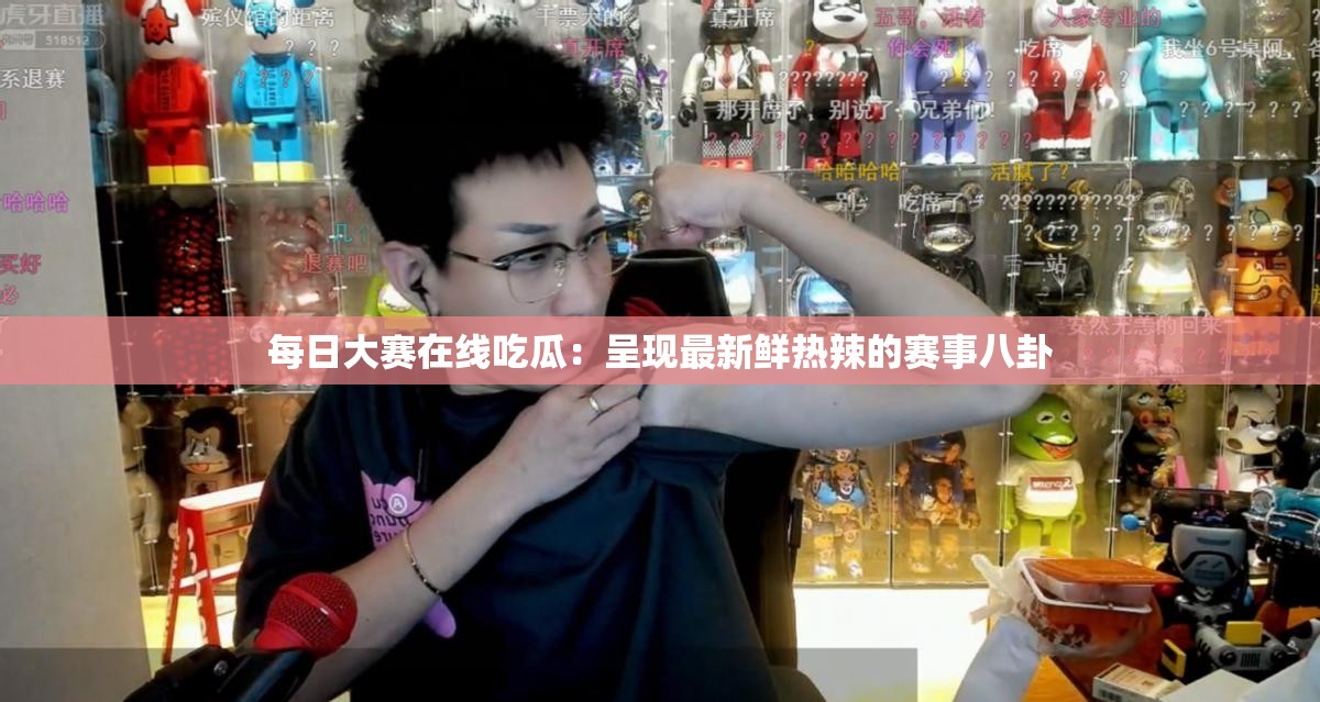 每日大賽在線吃瓜：呈現最新鮮熱辣的賽事八卦