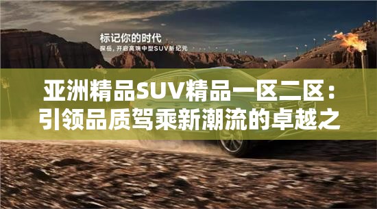 亞洲精品SUV精品一區(qū)二區(qū)：引領品質駕乘新潮流的卓越之選
