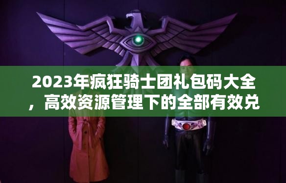 2023年瘋狂騎士團(tuán)禮包碼大全，高效資源管理下的全部有效兌換碼合集