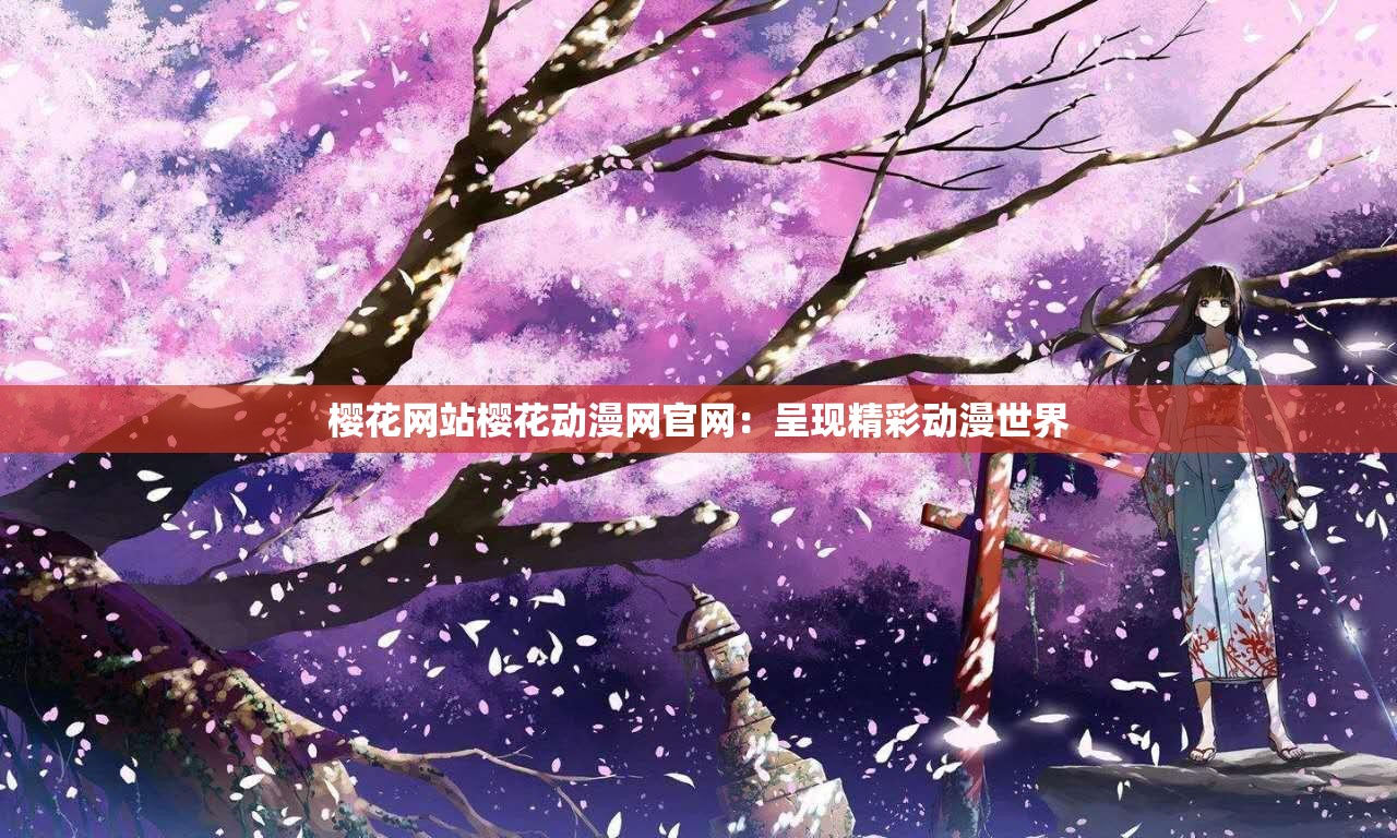 櫻花網(wǎng)站櫻花動漫網(wǎng)官網(wǎng)：呈現(xiàn)精彩動漫世界