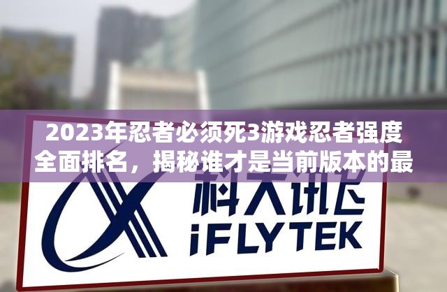 2023年忍者必須死3游戲忍者強度全面排名，揭秘誰才是當(dāng)前版本的最強忍者？