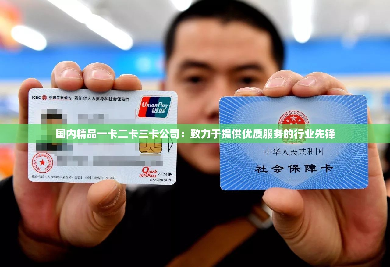 國內精品一卡二卡三卡公司：致力于提供優(yōu)質服務的行業(yè)先鋒