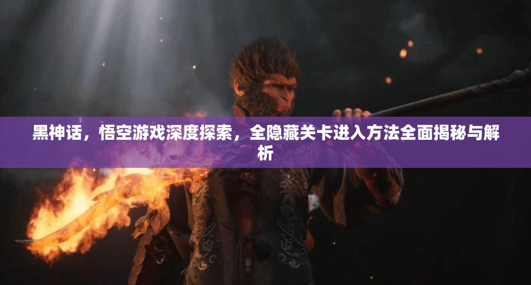 黑神話，悟空游戲深度探索，全隱藏關(guān)卡進(jìn)入方法全面揭秘與解析