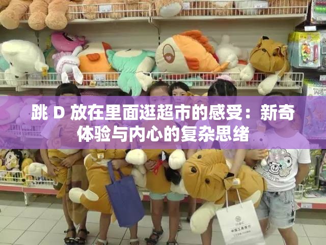 跳 D 放在里面逛超市的感受：新奇體驗(yàn)與內(nèi)心的復(fù)雜思緒