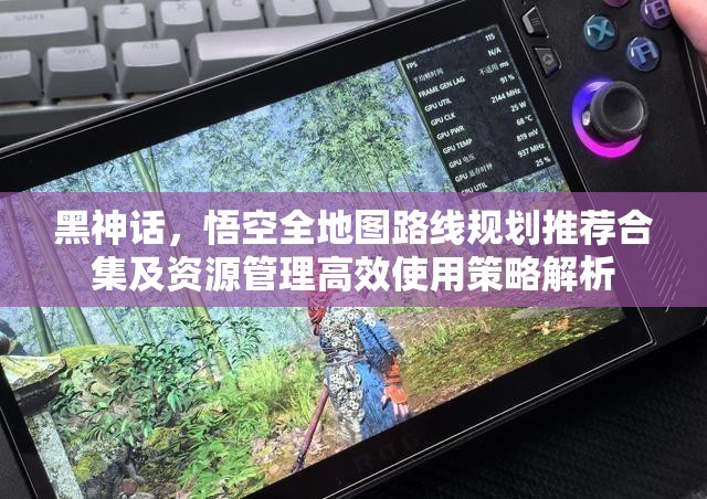 黑神話，悟空全地圖路線規(guī)劃推薦合集及資源管理高效使用策略解析