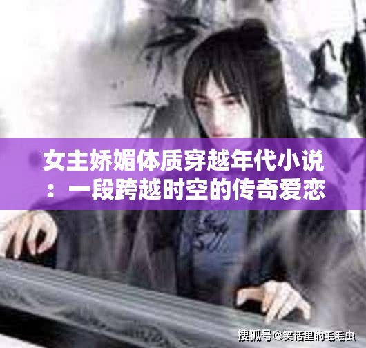 女主嬌媚體質(zhì)穿越年代小說：一段跨越時(shí)空的傳奇愛戀之旅