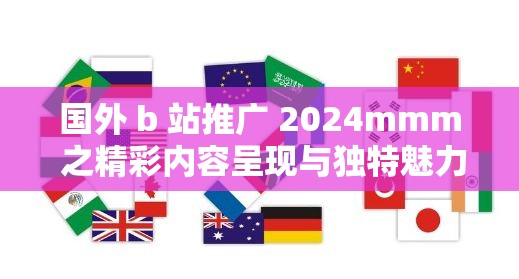 國(guó)外 b 站推廣 2024mmm 之精彩內(nèi)容呈現(xiàn)與獨(dú)特魅力展示
