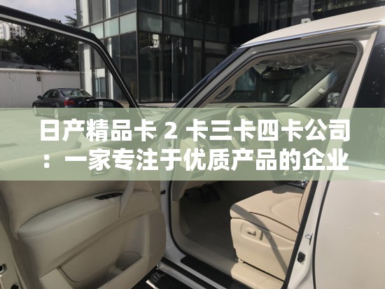 日產(chǎn)精品卡 2 卡三卡四卡公司：一家專注于優(yōu)質(zhì)產(chǎn)品的企業(yè)