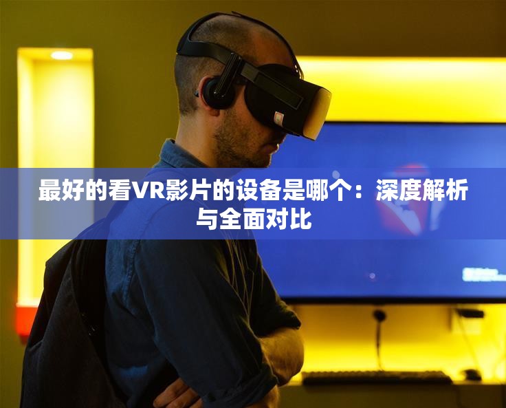 最好的看VR影片的設(shè)備是哪個：深度解析與全面對比