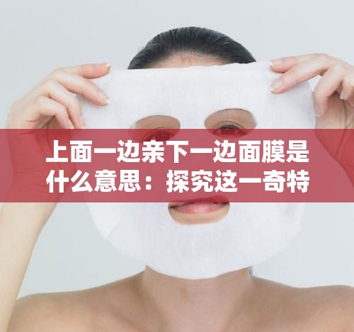 上面一邊親下一邊面膜是什么意思：探究這一奇特現(xiàn)象的內(nèi)涵
