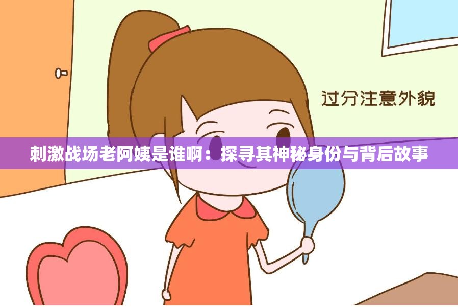 刺激戰(zhàn)場老阿姨是誰?。禾綄て渖衩厣矸菖c背后故事