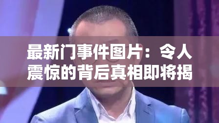 最新門(mén)事件圖片：令人震驚的背后真相即將揭曉