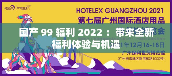 國產(chǎn) 99 輻利 2022 ：帶來全新福利體驗(yàn)與機(jī)遇