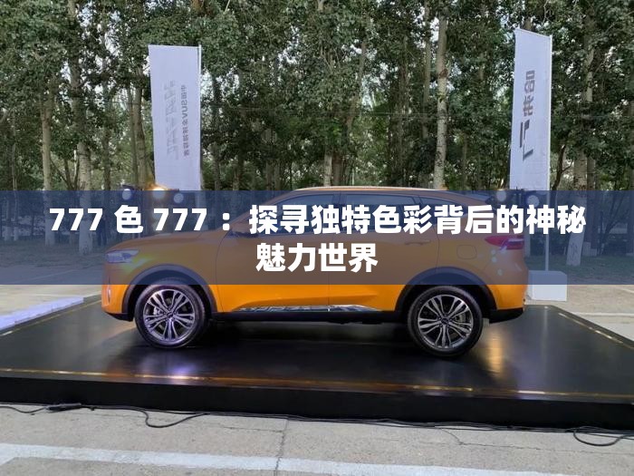 777 色 777 ：探尋獨(dú)特色彩背后的神秘魅力世界