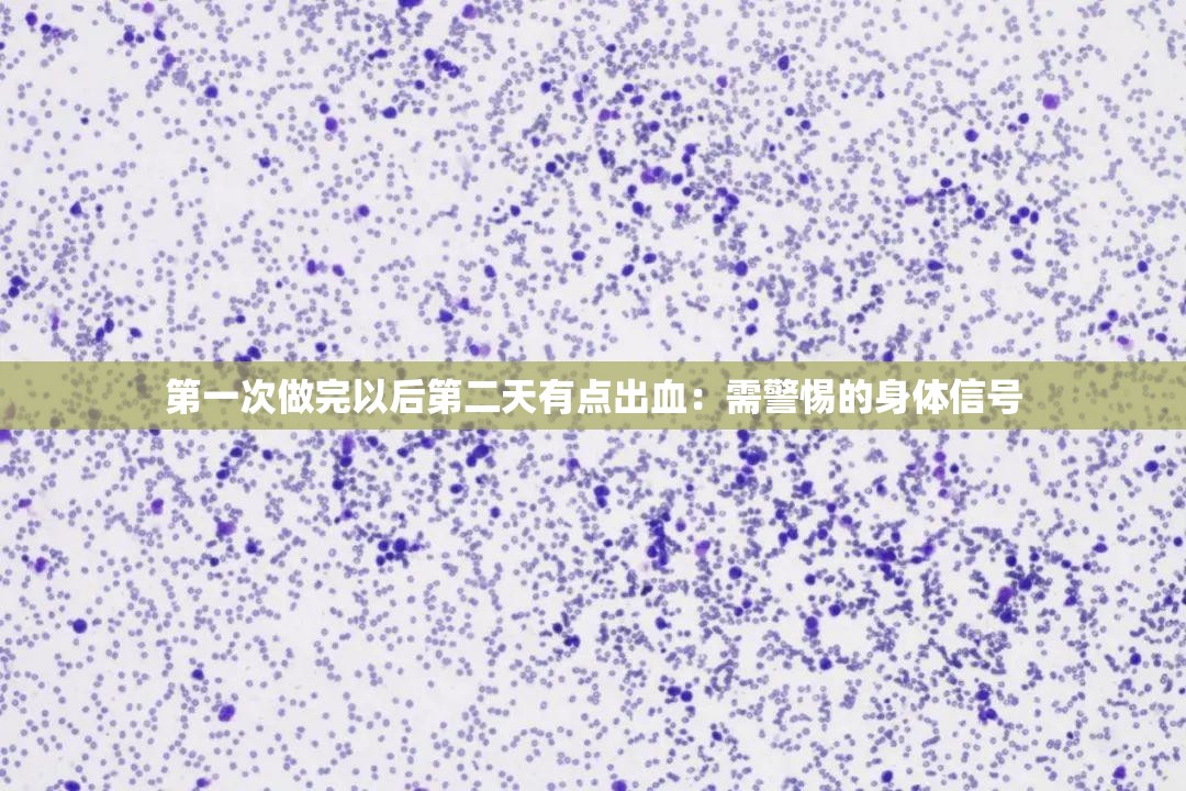 第一次做完以后第二天有點(diǎn)出血：需警惕的身體信號(hào)