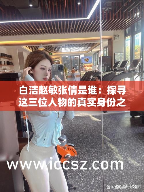白潔趙敏張倩是誰：探尋這三位人物的真實(shí)身份之謎
