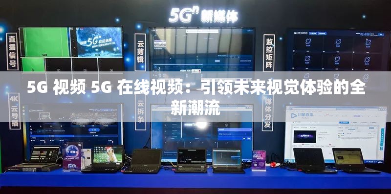 5G 視頻 5G 在線視頻：引領(lǐng)未來視覺體驗的全新潮流