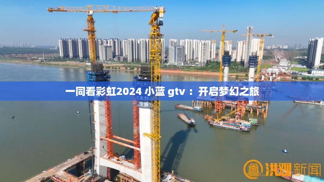 一同看彩虹2024 小藍(lán) gtv ：開啟夢幻之旅