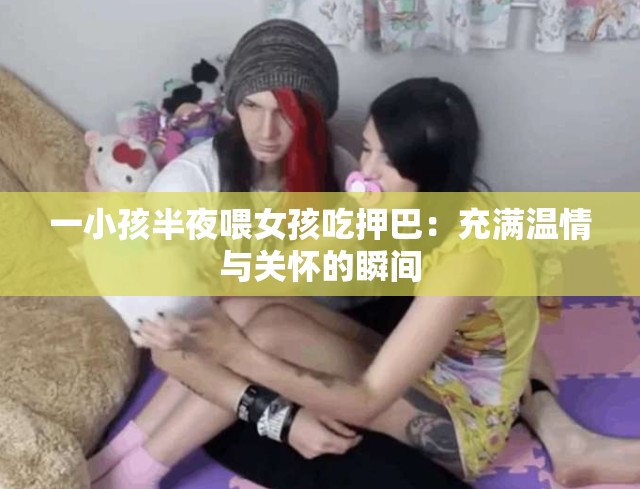 一小孩半夜喂女孩吃押巴：充滿溫情與關(guān)懷的瞬間