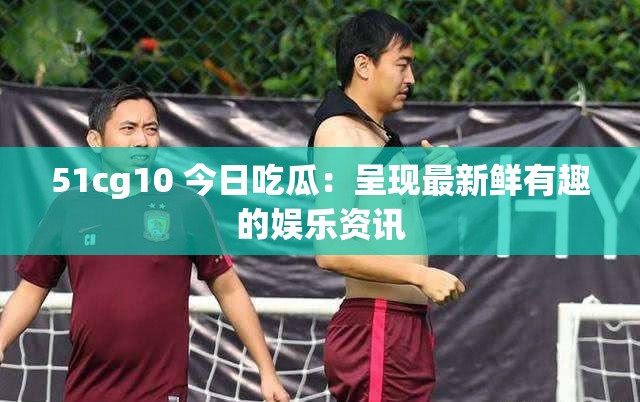 51cg10 今日吃瓜：呈現(xiàn)最新鮮有趣的娛樂資訊