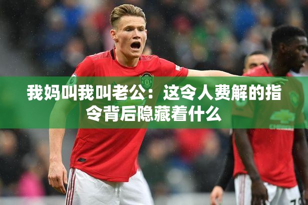 我媽叫我叫老公：這令人費解的指令背后隱藏著什么