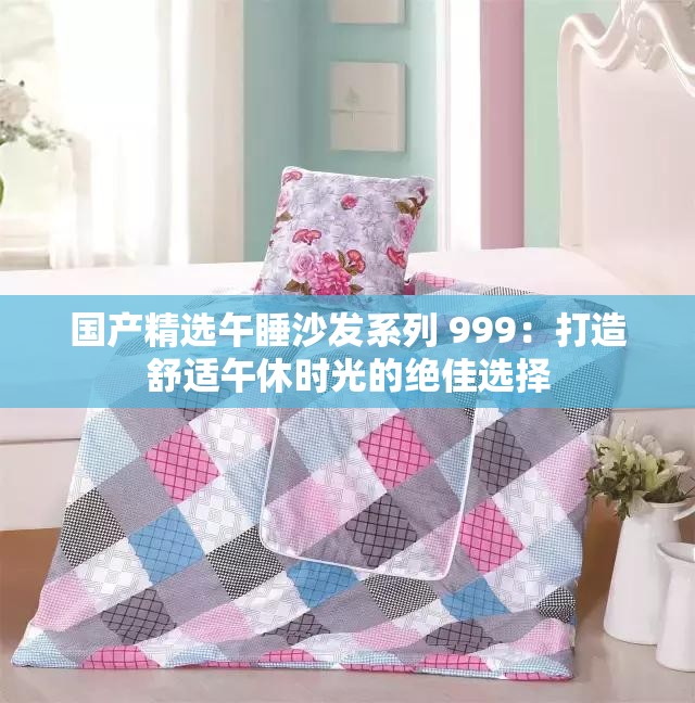 國產(chǎn)精選午睡沙發(fā)系列 999：打造舒適午休時光的絕佳選擇