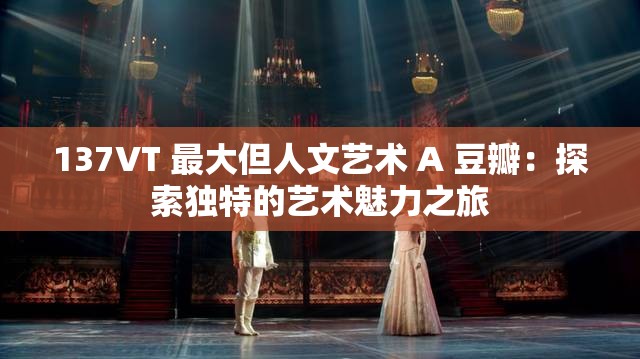 137VT 最大但人文藝術 A 豆瓣：探索獨特的藝術魅力之旅
