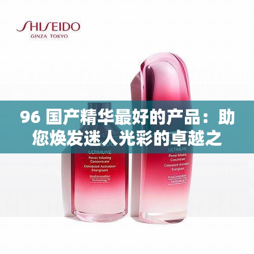 96 國產(chǎn)精華最好的產(chǎn)品：助您煥發(fā)迷人光彩的卓越之選