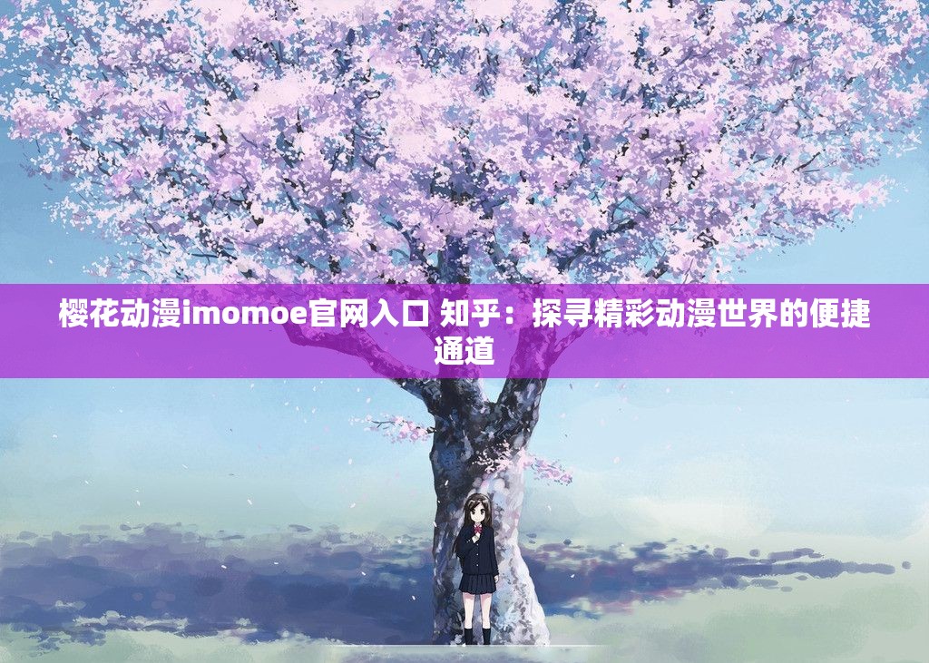 櫻花動漫imomoe官網(wǎng)入口 知乎：探尋精彩動漫世界的便捷通道