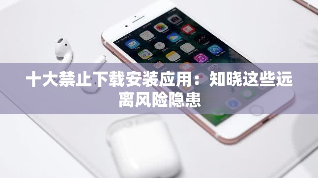 十大禁止下載安裝應(yīng)用：知曉這些遠離風(fēng)險隱患