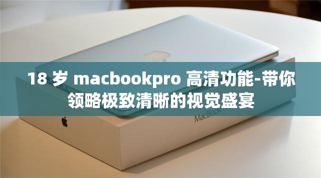 18 歲 macbookpro 高清功能-帶你領(lǐng)略極致清晰的視覺盛宴