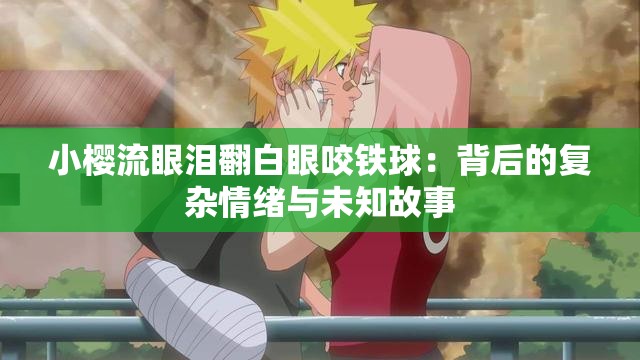 小櫻流眼淚翻白眼咬鐵球：背后的復雜情緒與未知故事