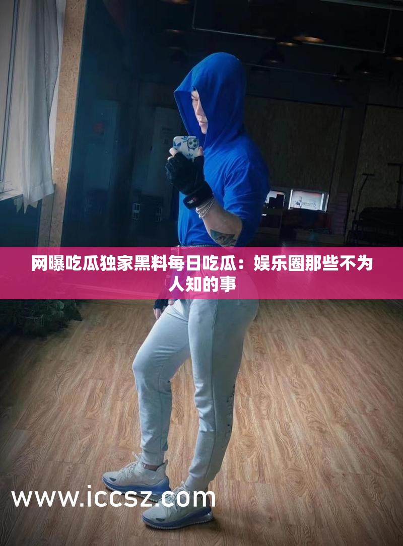 網(wǎng)曝吃瓜獨家黑料每日吃瓜：娛樂圈那些不為人知的事