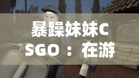 暴躁妹妹CSGO ：在游戲世界中展現(xiàn)獨特魅力與實力