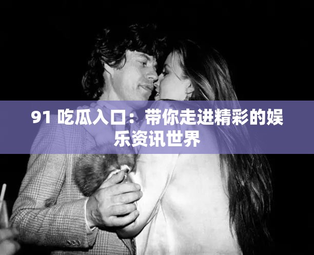 91 吃瓜入口：帶你走進(jìn)精彩的娛樂資訊世界