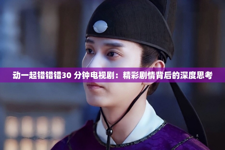 動(dòng)一起錯(cuò)錯(cuò)錯(cuò)30 分鐘電視?。壕蕜∏楸澈蟮纳疃人伎? title=