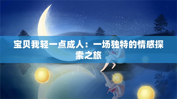 寶貝我輕一點(diǎn)成人：一場獨(dú)特的情感探索之旅