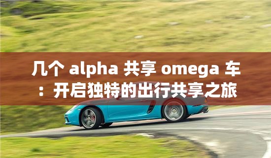 幾個 alpha 共享 omega 車：開啟獨特的出行共享之旅
