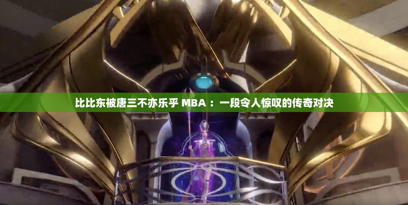 比比東被唐三不亦樂乎 MBA ：一段令人驚嘆的傳奇對決