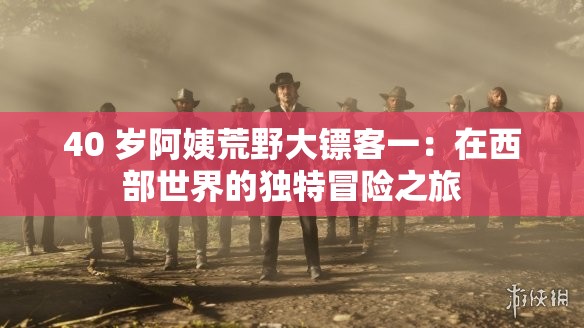 40 歲阿姨荒野大鏢客一：在西部世界的獨(dú)特冒險之旅