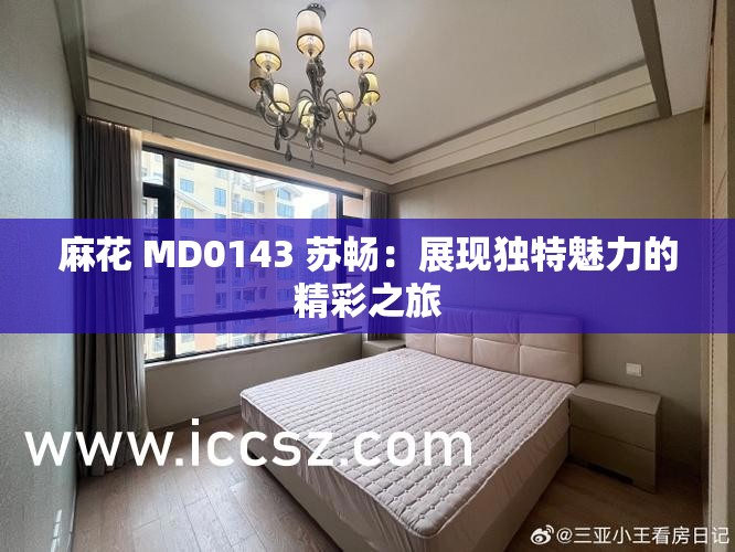 麻花 MD0143 蘇暢：展現(xiàn)獨特魅力的精彩之旅