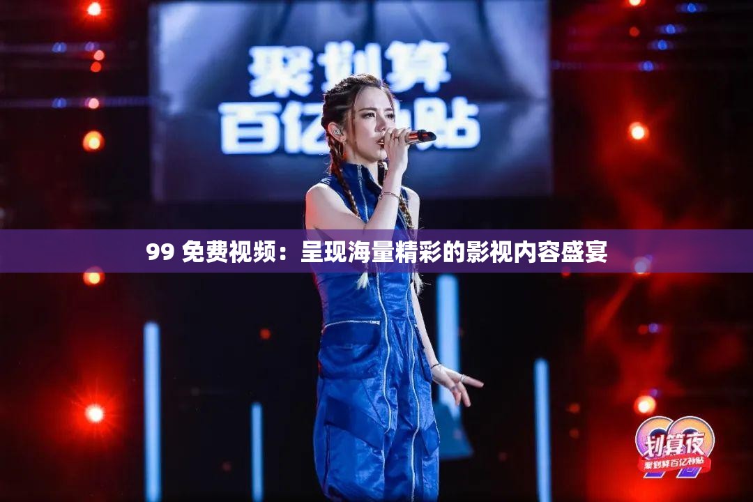 99 免費(fèi)視頻：呈現(xiàn)海量精彩的影視內(nèi)容盛宴