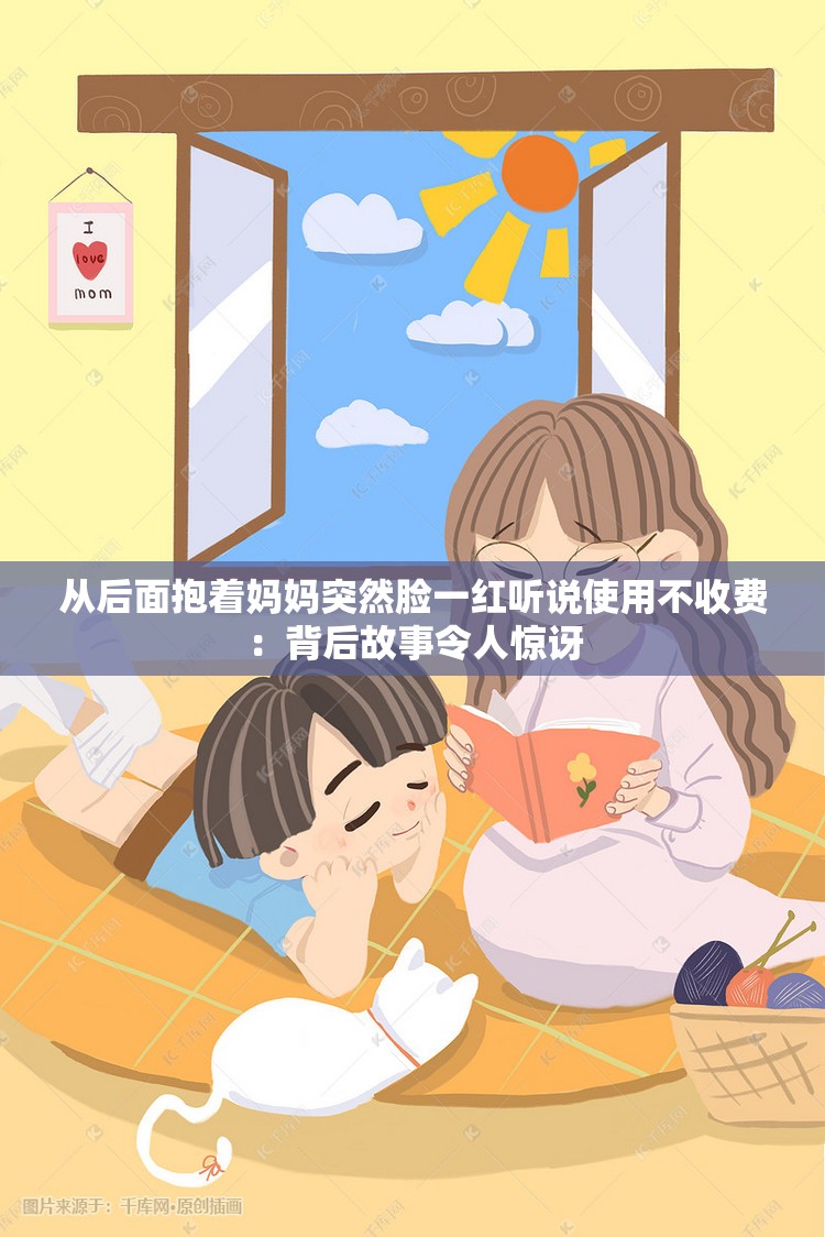 從后面抱著媽媽突然臉一紅聽(tīng)說(shuō)使用不收費(fèi)：背后故事令人驚訝